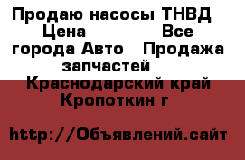 Продаю насосы ТНВД › Цена ­ 17 000 - Все города Авто » Продажа запчастей   . Краснодарский край,Кропоткин г.